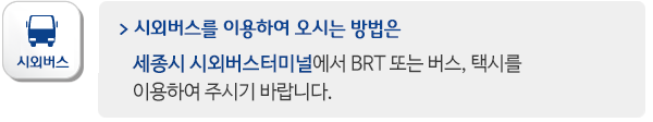 시외버스를 이용하여 오시는 방법은  -세종시 시외버스 임시터미널에서 BRT 또는 버스, 택시를undefinedundefined이용하여 주시기 바랍니다.